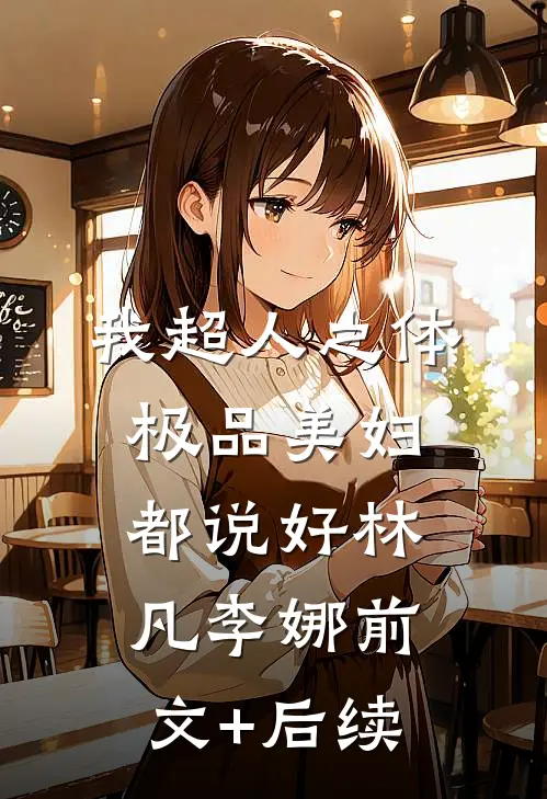 我超人之体，极品美妇都说好林凡李娜前文+后续