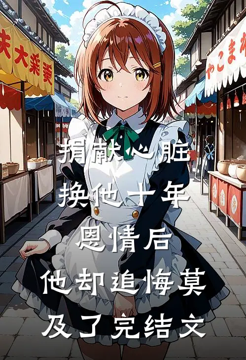 捐献心脏换他十年恩情后，他却追悔莫及了完结文