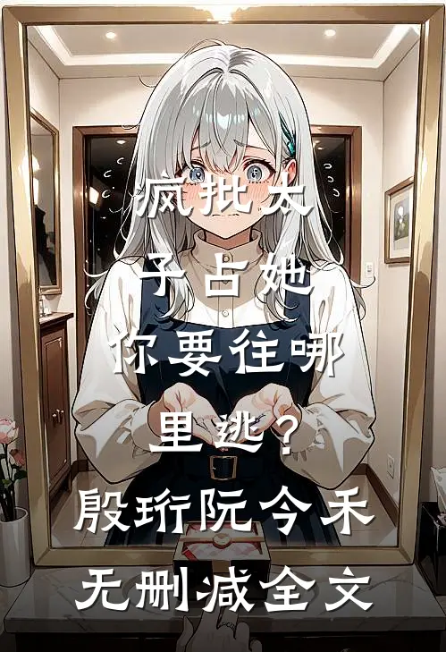 疯批太子占她，你要往哪里逃？殷珩阮今禾无删减全文