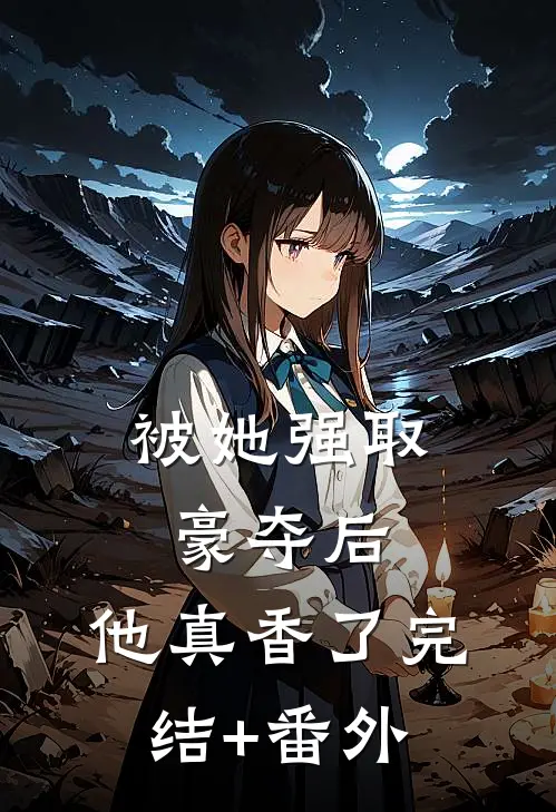 被她强取豪夺后，他真香了完结+番外
