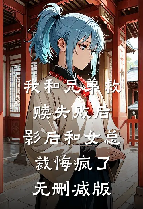 我和兄弟救赎失败后，影后和女总裁悔疯了无删减版