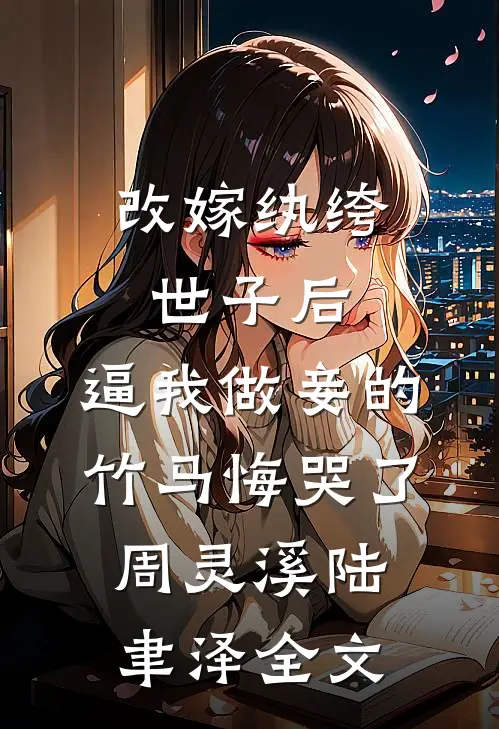 改嫁纨绔世子后，逼我做妾的竹马悔哭了周灵溪陆聿泽全文