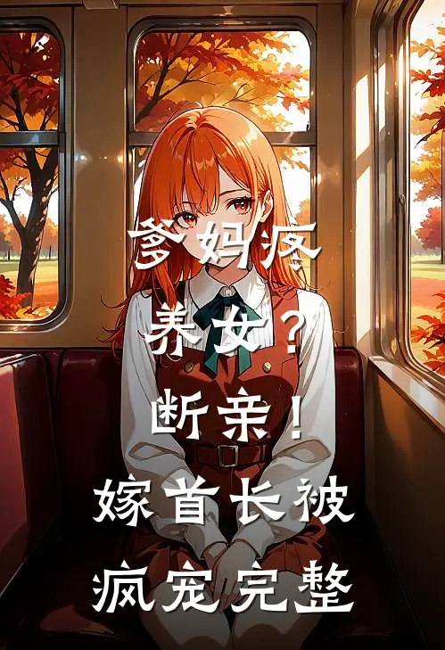 爹妈疼养女？断亲！嫁首长被疯宠完整
