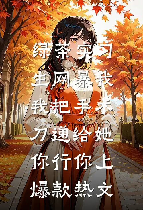 绿茶实习生网暴我，我把手术刀递给她：你行你上爆款热文