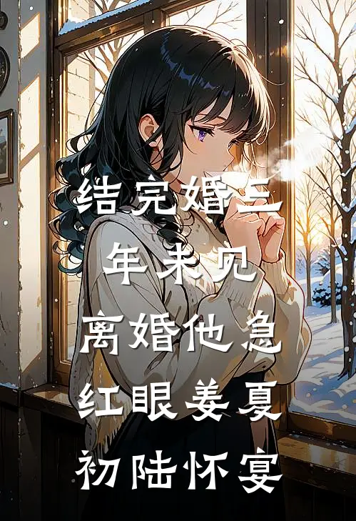 结完婚三年未见，离婚他急红眼姜夏初陆怀宴