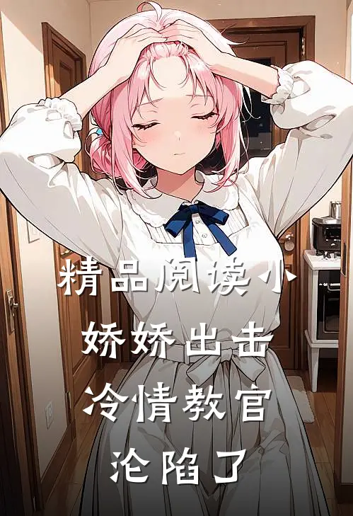 精品阅读小娇娇出击，冷情教官沦陷了