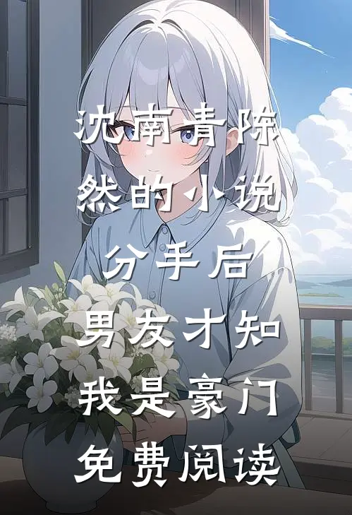 沈南青陈然的小说分手后，男友才知我是豪门免费阅读