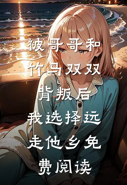 被哥哥和竹马双双背叛后，我选择远走他乡免费阅读