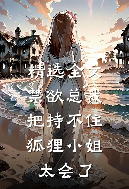 精选全文禁欲总裁把持不住，狐狸小姐太会了