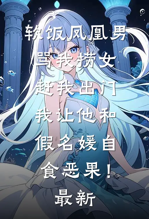 软饭凤凰男骂我捞女赶我出门，我让他和假名媛自食恶果！最新