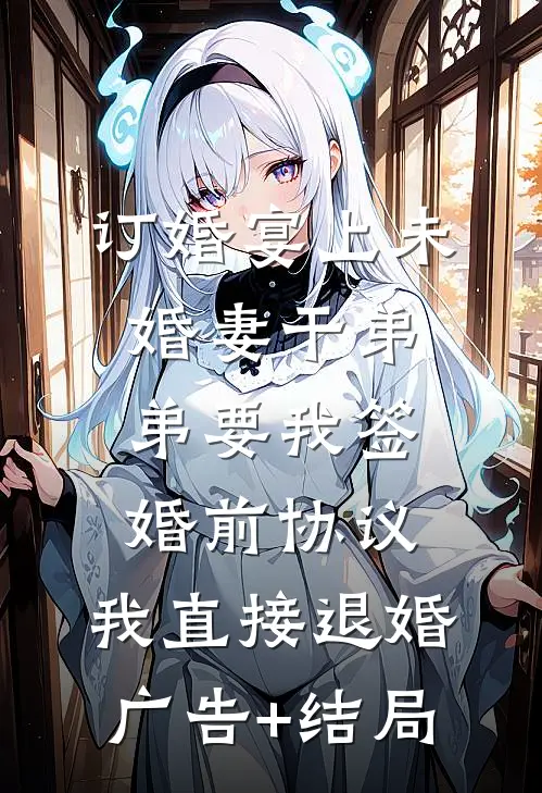 订婚宴上未婚妻干弟弟要我签婚前协议，我直接退婚广告+结局