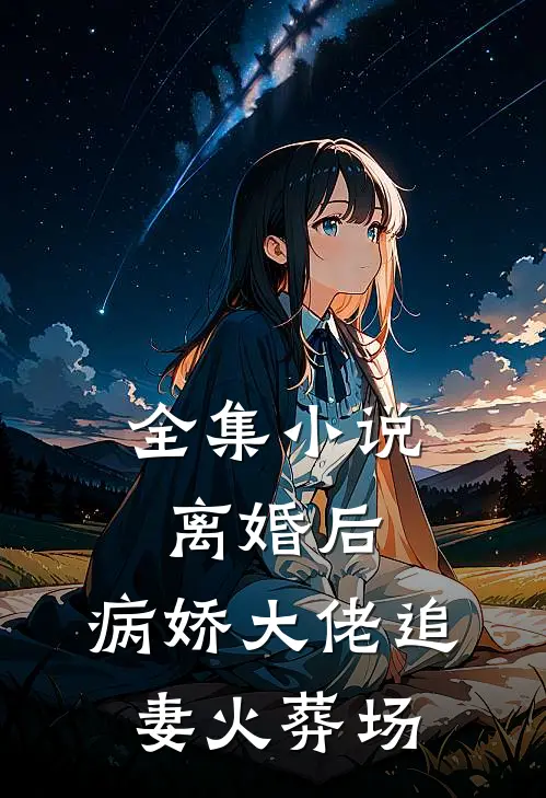 全集小说离婚后，病娇大佬追妻火葬场
