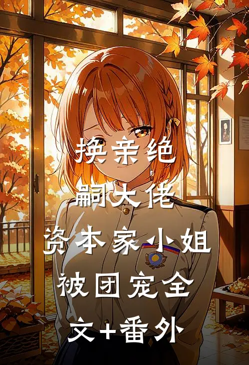 换亲绝嗣大佬，资本家小姐被团宠全文+番外