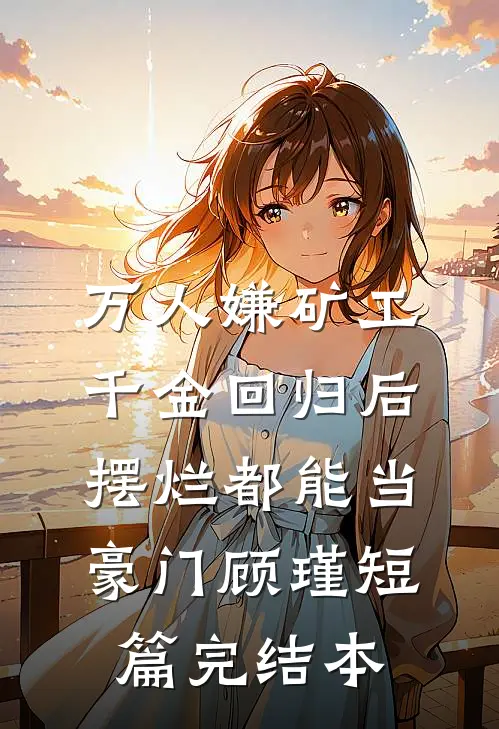 万人嫌矿工千金回归后，摆烂都能当豪门顾瑾短篇完结本