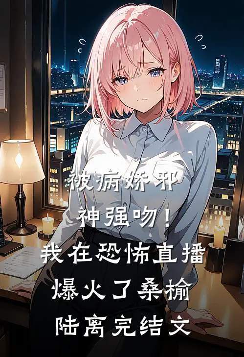 被病娇邪神强吻！我在恐怖直播爆火了桑榆陆离完结文