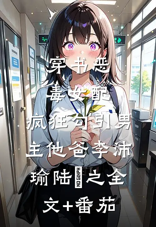 穿书恶毒女配，疯狂勾引男主他爸李沛瑜陆玙之全文+番茄