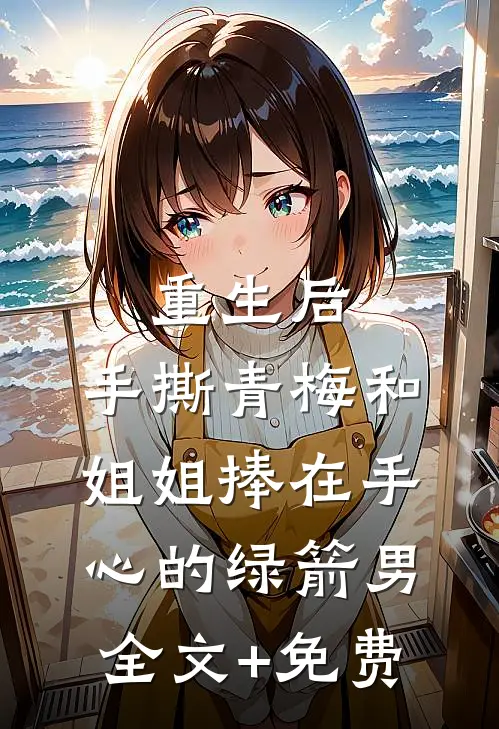 重生后，手撕青梅和姐姐捧在手心的绿箭男全文+免费