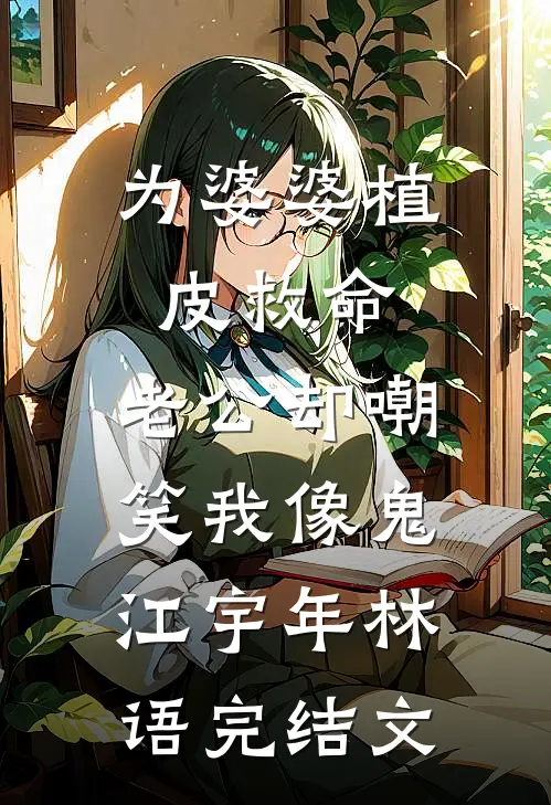 为婆婆植皮救命，老公却嘲笑我像鬼江宇年林语完结文