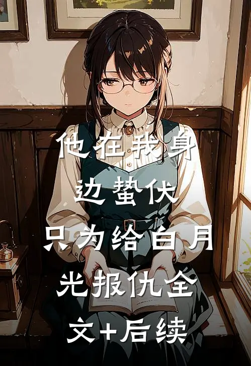 他在我身边蛰伏，只为给白月光报仇全文+后续