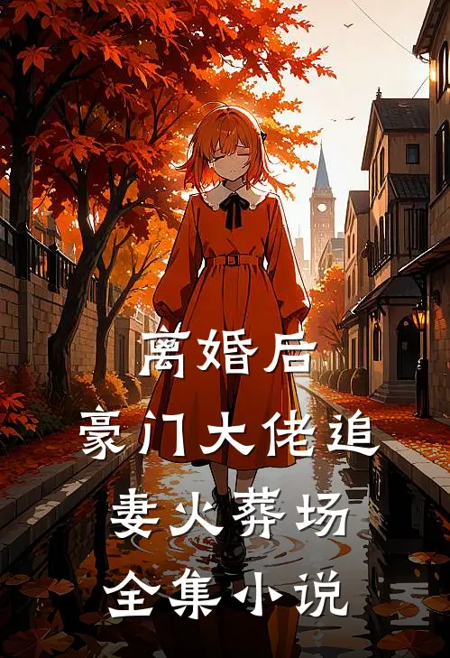 离婚后，豪门大佬追妻火葬场全集小说