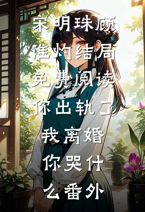 宋明珠顾淮灼结局免费阅读你出轨了，我离婚，你哭什么番外
