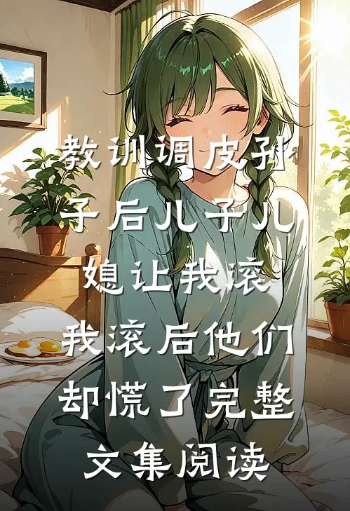 教训调皮孙子后儿子儿媳让我滚，我滚后他们却慌了完整文集阅读