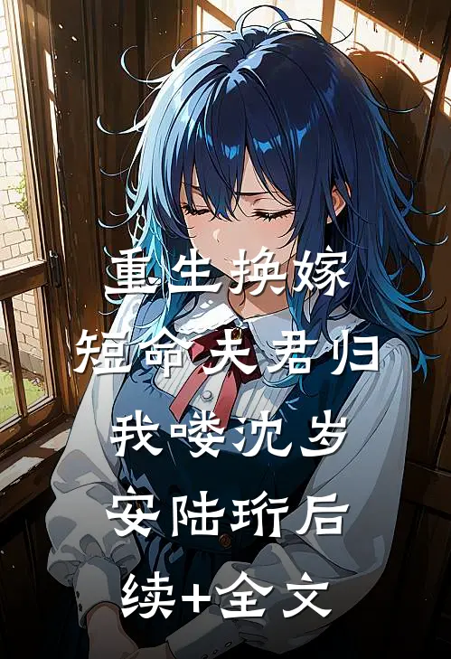 重生换嫁：短命夫君归我喽沈岁安陆珩后续+全文