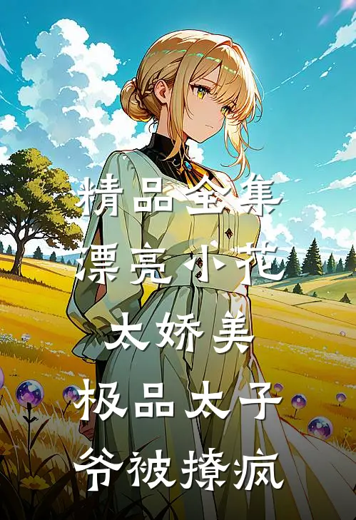精品全集漂亮小花太娇美，极品太子爷被撩疯