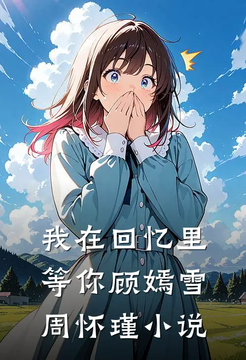 我在回忆里等你顾嫣雪周怀瑾小说