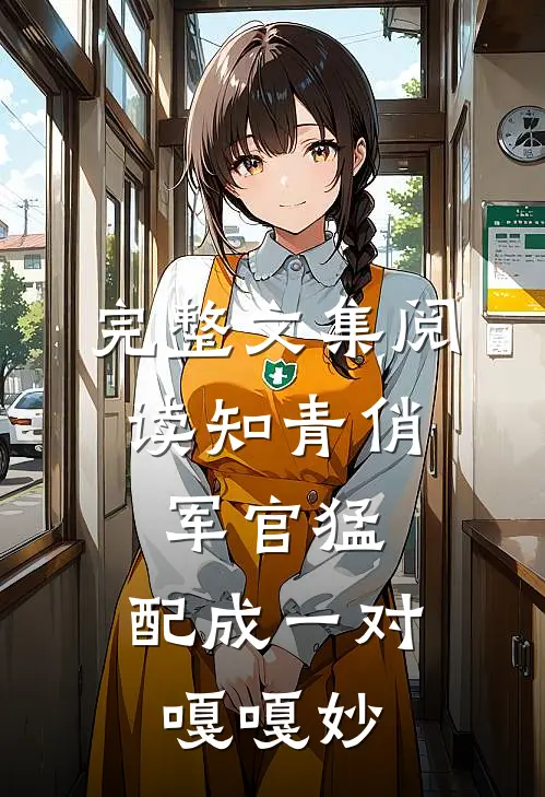 完整文集阅读知青俏，军官猛，配成一对嘎嘎妙
