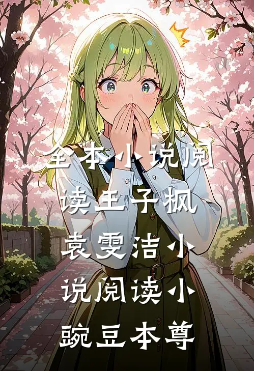 全本小说阅读王子枫袁雯洁小说阅读小豌豆本尊