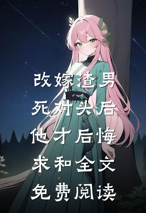 改嫁渣男死对头后，他才后悔求和全文免费阅读