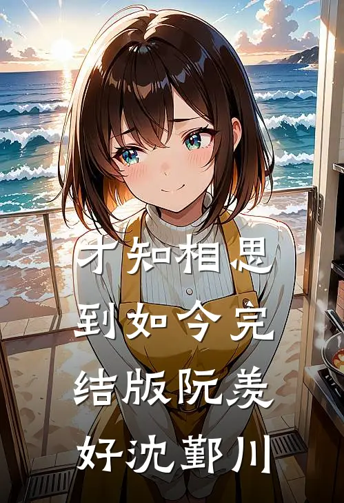 才知相思到如今完结版阮羡好沈鄞川