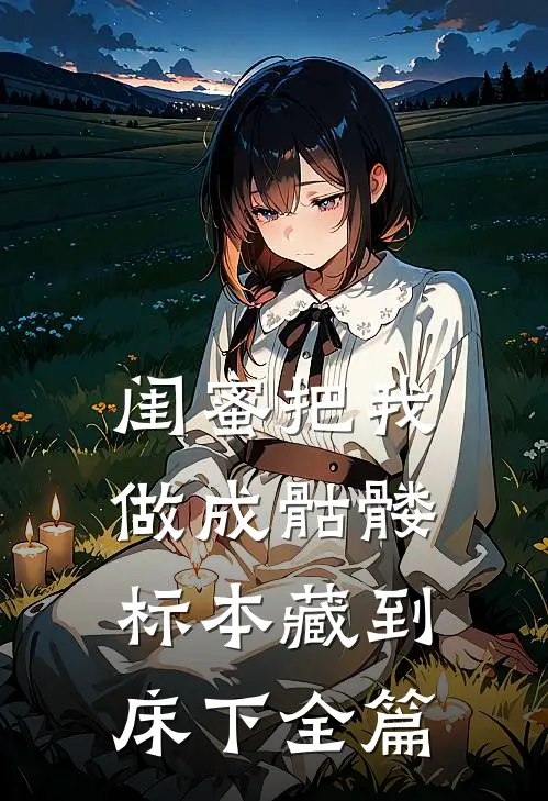 闺蜜把我做成骷髅标本藏到床下全篇