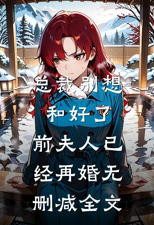 总裁别想和好了，前夫人已经再婚无删减全文
