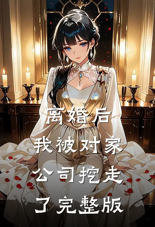 离婚后，我被对家公司挖走了完整版