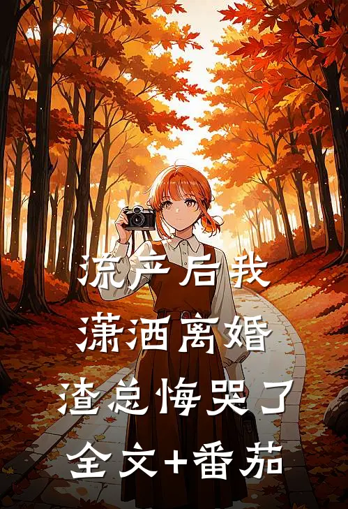 流产后我潇洒离婚，渣总悔哭了全文+番茄