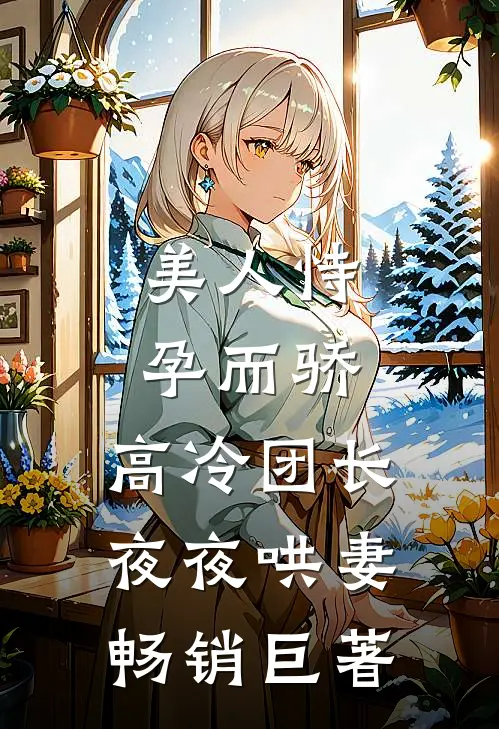 美人恃孕而骄，高冷团长夜夜哄妻畅销巨著