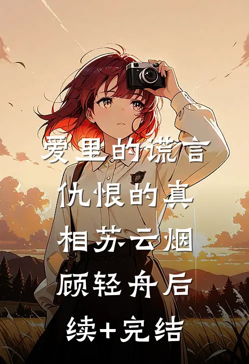爱里的谎言，仇恨的真相苏云烟顾轻舟后续+完结