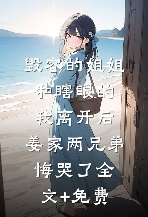 毁容的姐姐和瞎眼的我离开后，姜家两兄弟悔哭了全文+免费