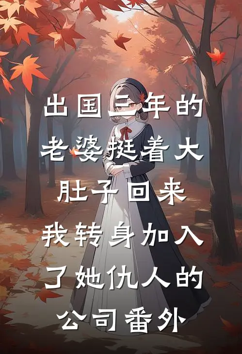 出国三年的老婆挺着大肚子回来，我转身加入了她仇人的公司番外