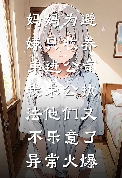 妈妈为避嫌只收养弟进公司，我秉公执法他们又不乐意了异常火爆