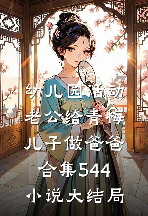 幼儿园活动，老公给青梅儿子做爸爸合集544小说大结局