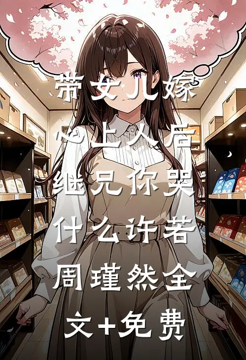 带女儿嫁心上人后，继兄你哭什么许若周瑾然全文+免费