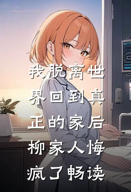 我脱离世界回到真正的家后，柳家人悔疯了畅读