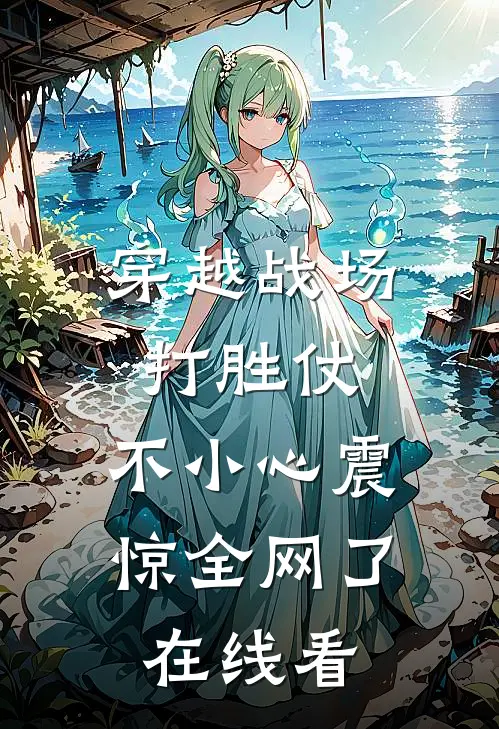 穿越战场打胜仗，不小心震惊全网了在线看