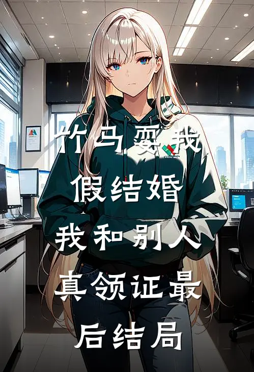 竹马耍我假结婚，我和别人真领证最后结局