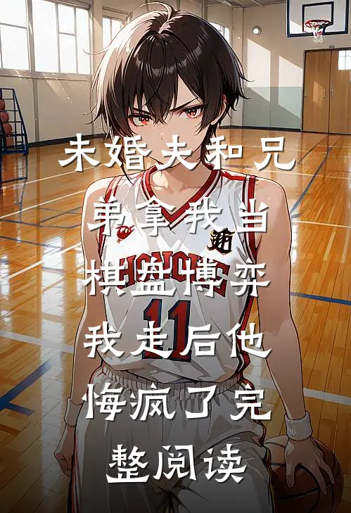 未婚夫和兄弟拿我当棋盘博弈，我走后他悔疯了完整阅读