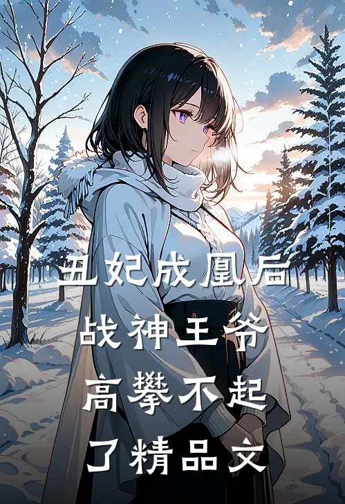 丑妃成凰后，战神王爷高攀不起了精品文