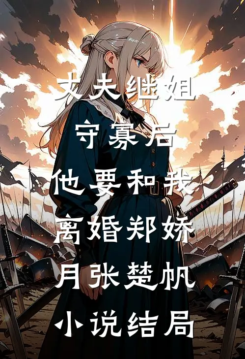 丈夫继姐守寡后，他要和我离婚郑娇月张楚帆小说结局